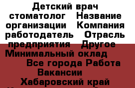 Детский врач-стоматолог › Название организации ­ Компания-работодатель › Отрасль предприятия ­ Другое › Минимальный оклад ­ 60 000 - Все города Работа » Вакансии   . Хабаровский край,Комсомольск-на-Амуре г.